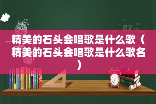 精美的石头会唱歌是什么歌（精美的石头会唱歌是什么歌名）