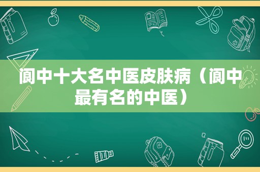 阆中十大名中医皮肤病（阆中最有名的中医）
