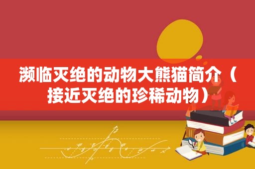 濒临灭绝的动物大熊猫简介（接近灭绝的珍稀动物）