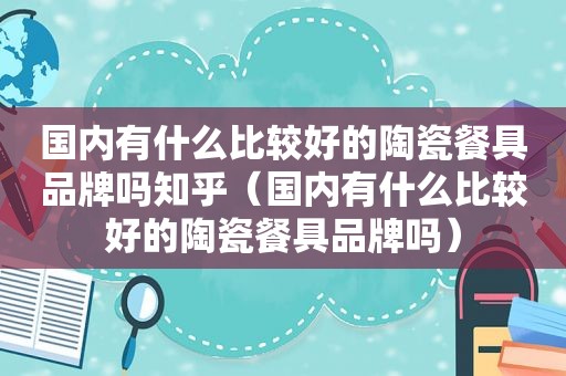 国内有什么比较好的陶瓷餐具品牌吗知乎（国内有什么比较好的陶瓷餐具品牌吗）