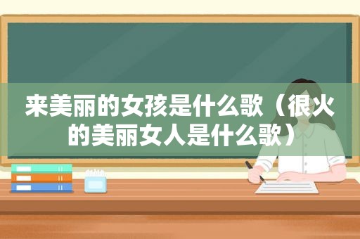来美丽的女孩是什么歌（很火的美丽女人是什么歌）