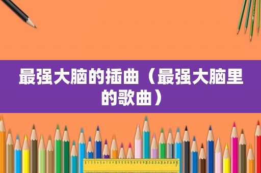 最强大脑的插曲（最强大脑里的歌曲）