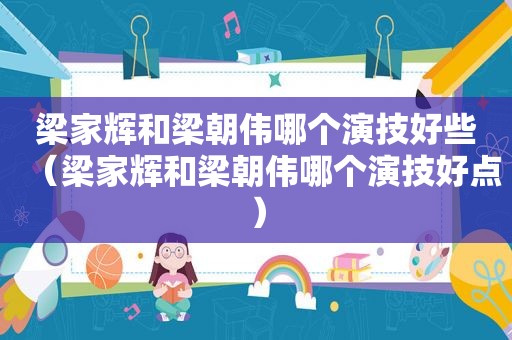 梁家辉和梁朝伟哪个演技好些(梁家辉和梁朝伟哪个演技好点) 梁家辉和梁朝伟哪个演技好些(梁家辉和梁朝伟哪个演技好点)