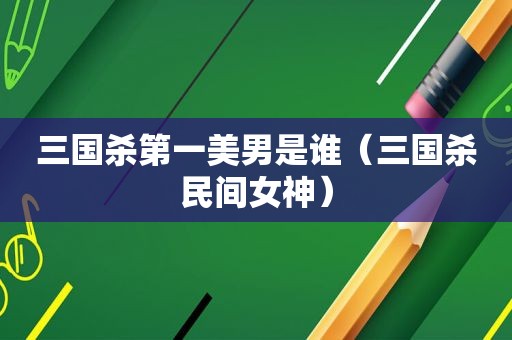三国杀第一美男是谁（三国杀民间女神）