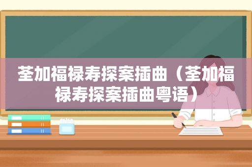 荃加福禄寿探案插曲（荃加福禄寿探案插曲粤语）