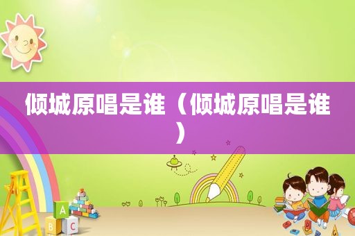 倾城原唱是谁（倾城原唱是谁）