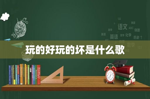 玩的好玩的坏是什么歌