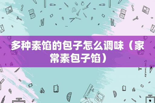 多种素馅的包子怎么调味（家常素包子馅）