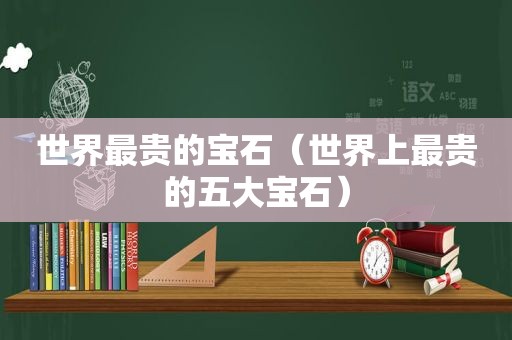 世界最贵的宝石（世界上最贵的五大宝石）