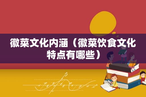徽菜文化内涵（徽菜饮食文化特点有哪些）