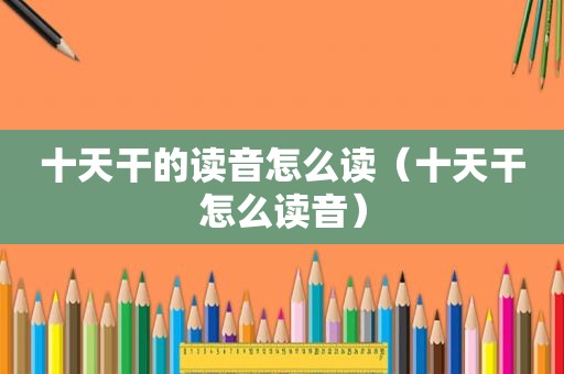 十天干的读音怎么读（十天干怎么读音）