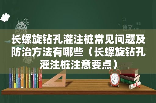 长螺旋钻孔灌注桩常见问题及防治方法有哪些（长螺旋钻孔灌注桩注意要点）