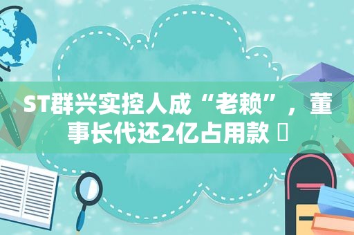 ST群兴实控人成“老赖”，董事长代还2亿占用款 ​