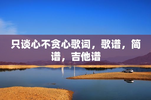 只谈心不贪心歌词，歌谱，简谱，吉他谱