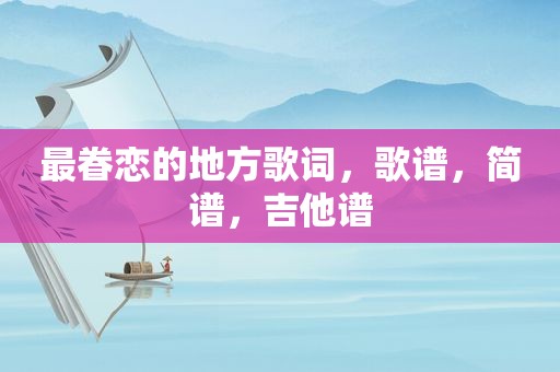 最眷恋的地方歌词，歌谱，简谱，吉他谱