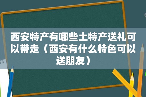 西安特产有哪些土特产送礼可以带走（西安有什么特色可以送朋友）