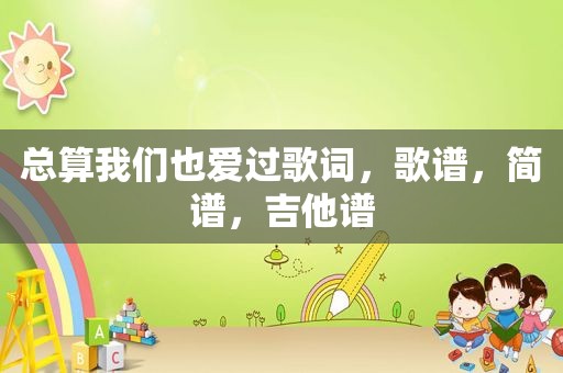 总算我们也爱过歌词，歌谱，简谱，吉他谱