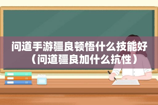 问道手游疆良顿悟什么技能好（问道疆良加什么抗性）
