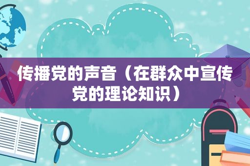 传播党的声音（在群众中宣传党的理论知识）
