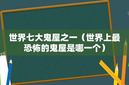 世界七大鬼屋之一（世界上最恐怖的鬼屋是哪一个）