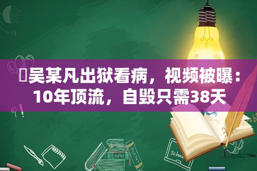 ​吴某凡出狱看病，视频被曝：10年顶流，自毁只需38天