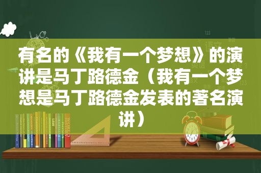 有名的《我有一个梦想》的演讲是马丁路德金（我有一个梦想是马丁路德金发表的著名演讲）