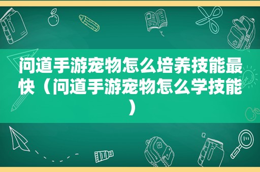 问道手游宠物怎么培养技能最快（问道手游宠物怎么学技能）