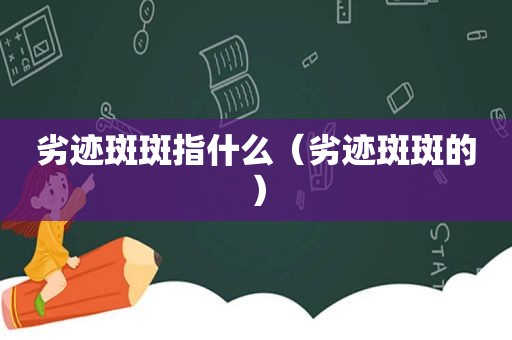 劣迹斑斑指什么（劣迹斑斑的）