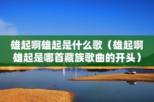 雄起啊雄起是什么歌（雄起啊雄起是哪首藏族歌曲的开头）