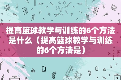 提高篮球教学与训练的6个方法是什么（提高篮球教学与训练的6个方法是）
