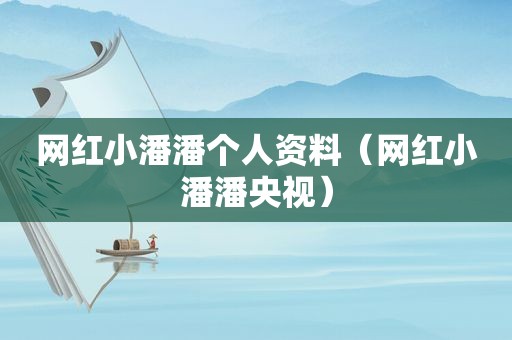网红小潘潘个人资料（网红小潘潘央视）