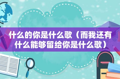 什么的你是什么歌（而我还有什么能够留给你是什么歌）