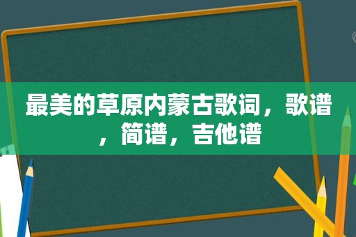 最美的草原内蒙古歌词,歌谱,简谱,吉他谱 最美的草原内蒙古歌词,歌谱,简谱,吉他谱
