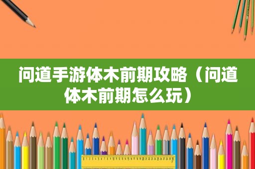 问道手游体木前期攻略（问道体木前期怎么玩）