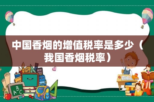 中国香烟的增值税率是多少（我国香烟税率）