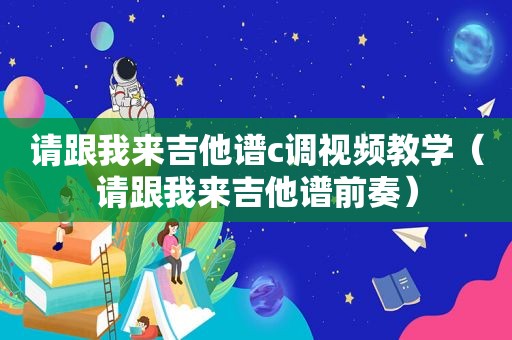 请跟我来吉他谱c调视频教学（请跟我来吉他谱前奏）