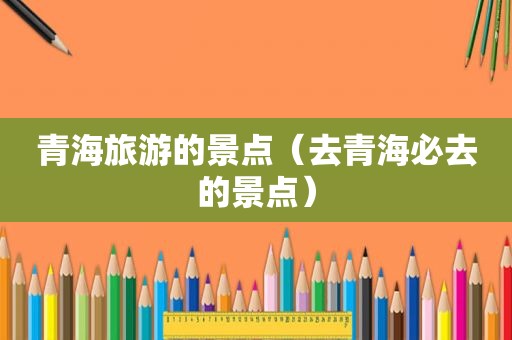 青海旅游的景点（去青海必去的景点）