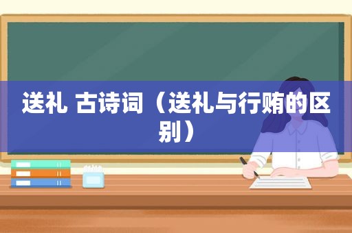 送礼 古诗词（送礼与行贿的区别）