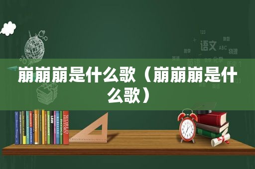 崩崩崩是什么歌（崩崩崩是什么歌）