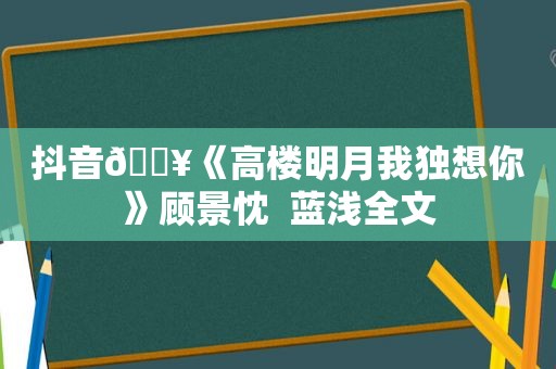 抖音🔥《高楼明月我独想你》顾景忱  蓝浅全文