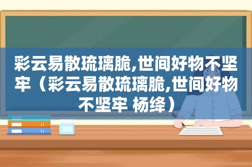 彩云易散琉璃脆,世间好物不坚牢（彩云易散琉璃脆,世间好物不坚牢 杨绛）