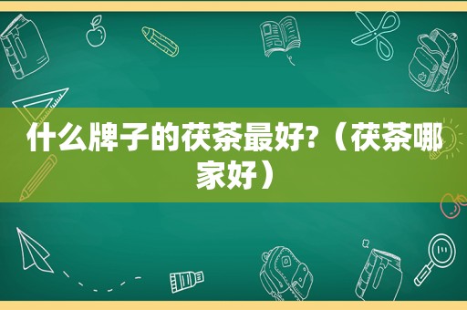 什么牌子的茯茶最好?（茯茶哪家好）