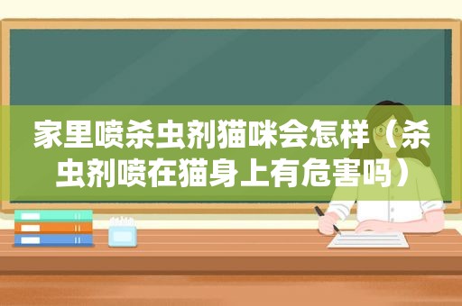 家里喷杀虫剂猫咪会怎样（杀虫剂喷在猫身上有危害吗）