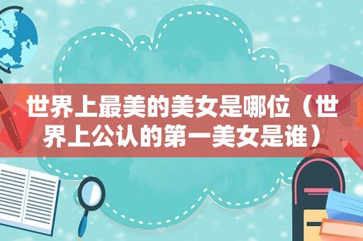 世界上最美的美女是哪位（世界上公认的第一美女是谁）