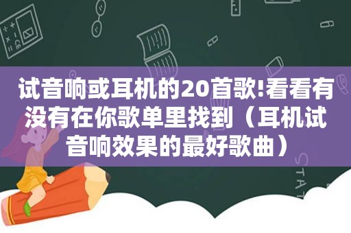 试音响或耳机的20首歌!看看有没有在你歌单里找到（耳机试音响效果的最好歌曲）