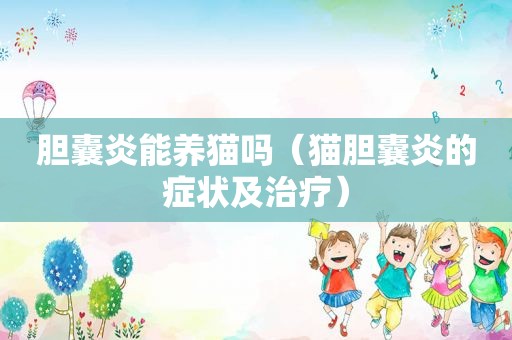 胆囊炎能养猫吗（猫胆囊炎的症状及治疗）
