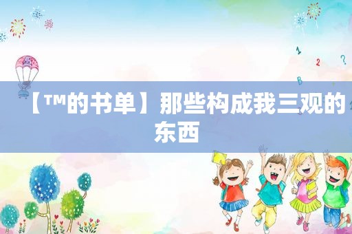 【™的书单】那些构成我三观的东西