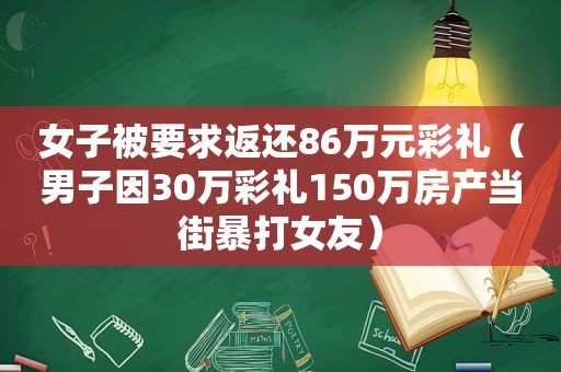 女子被要求返还86万元彩礼（男子因30万彩礼150万房产当街暴打女友）