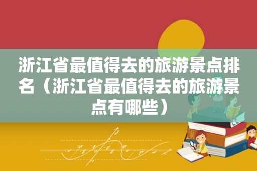 浙江省最值得去的旅游景点排名（浙江省最值得去的旅游景点有哪些）