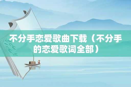不分手恋爱歌曲下载（不分手的恋爱歌词全部）